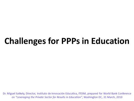 Challenges for PPPs in Education Dr. Miguel Székely, Director, Instituto de Innovación Educativa, ITESM, prepared for World Bank Conference on “Leveraging.