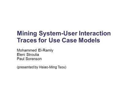 Mining System-User Interaction Traces for Use Case Models Mohammed El-Ramly Eleni Stroulia Paul Sorenson (presented by Hsiao-Ming Tsou)‏