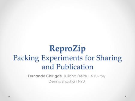 ReproZip Packing Experiments for Sharing and Publication Fernando Chirigati, Juliana Freire | NYU-Poly Dennis Shasha | NYU.