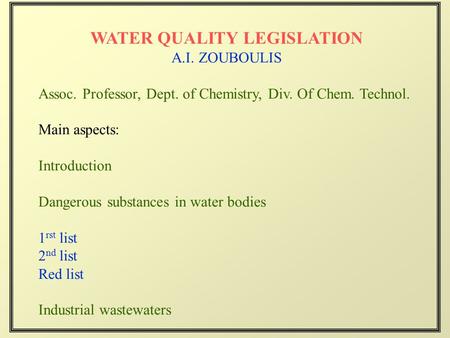 WATER QUALITY LEGISLATION A.I. ZOUBOULIS Assoc. Professor, Dept. of Chemistry, Div. Of Chem. Technol. Main aspects: Introduction Dangerous substances in.