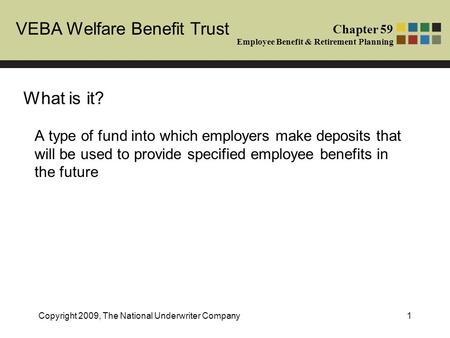 VEBA Welfare Benefit Trust Chapter 59 Employee Benefit & Retirement Planning Copyright 2009, The National Underwriter Company1 What is it? A type of fund.