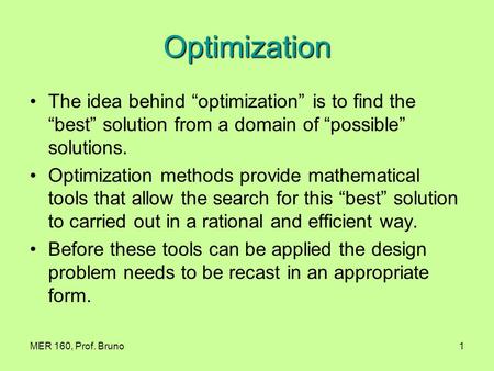 MER 160, Prof. Bruno1 Optimization The idea behind “optimization” is to find the “best” solution from a domain of “possible” solutions. Optimization methods.