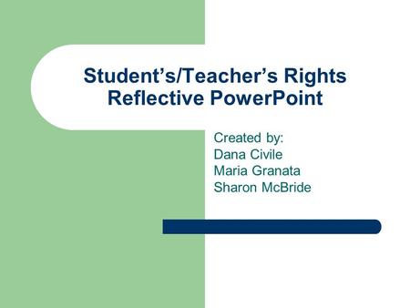 Student’s/Teacher’s Rights Reflective PowerPoint Created by: Dana Civile Maria Granata Sharon McBride.