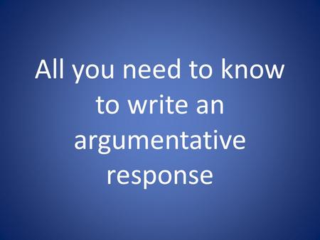 All you need to know to write an argumentative response.