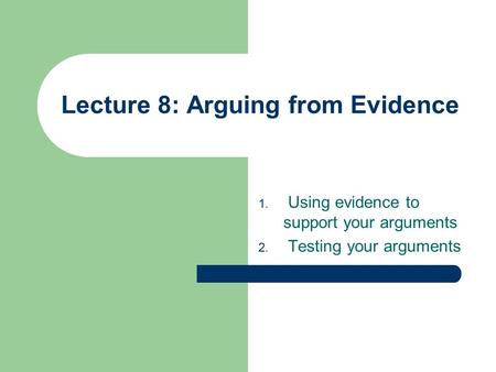 Lecture 8: Arguing from Evidence 1. Using evidence to support your arguments 2. Testing your arguments.