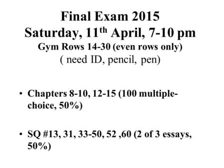 Final Exam 2015 Saturday, 11 th April, 7-10 pm Gym Rows 14-30 (even rows only) ( need ID, pencil, pen) Chapters 8-10, 12-15 (100 multiple- choice, 50%)