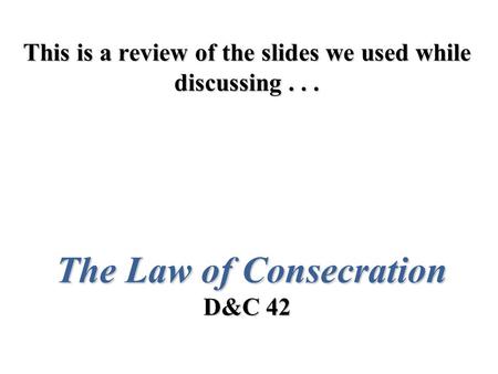 This is a review of the slides we used while discussing... The Law of Consecration D&C 42.