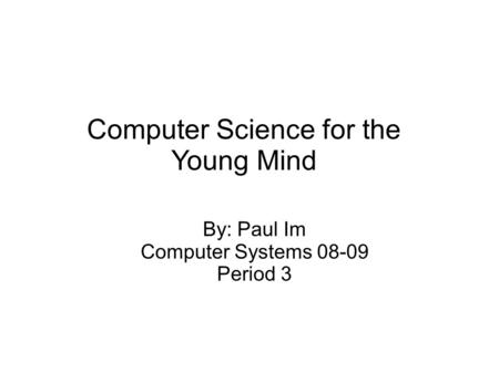 Computer Science for the Young Mind By: Paul Im Computer Systems 08-09 Period 3.