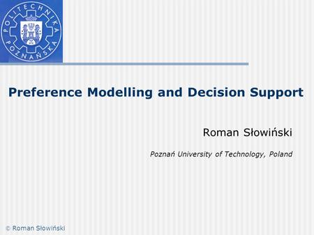 Preference Modelling and Decision Support Roman Słowiński Poznań University of Technology, Poland  Roman Słowiński.