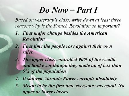 Do Now – Part I Based on yesterday’s class, write down at least three reasons why is the French Revolution so important? 1.First major change besides the.