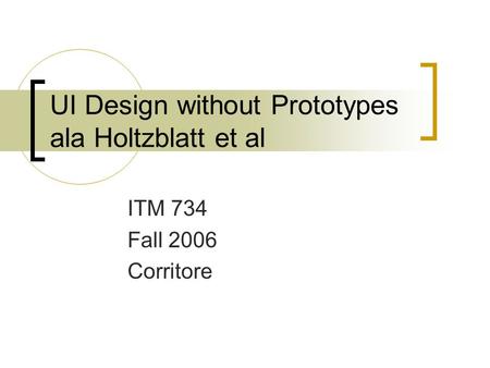 UI Design without Prototypes ala Holtzblatt et al ITM 734 Fall 2006 Corritore.