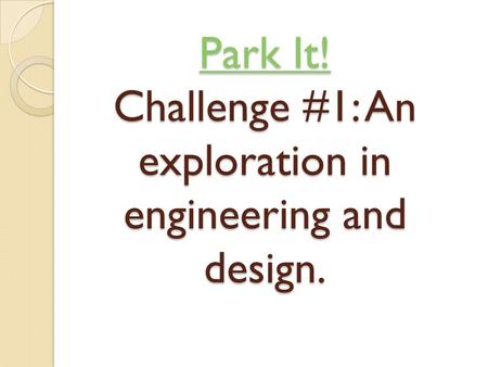 Park It! Park It! Challenge #1: An exploration in engineering and design. Park It!