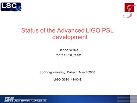 Status of the Advanced LIGO PSL development LSC Virgo meeting, Caltech, March 2008 LIGO G080143-00-Z Benno Willke for the PSL team.