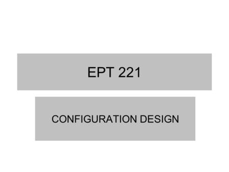 EPT 221 CONFIGURATION DESIGN. Objective of This Lecture Describe the configuration design phase Describe ways to generate product and parts configurations.