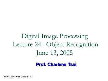 Digital Image Processing Lecture 24: Object Recognition June 13, 2005 Prof. Charlene Tsai *From Gonzalez Chapter 12.