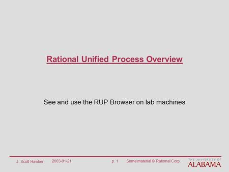 J. Scott Hawker 2003-01-21p. 1Some material © Rational Corp. Rational Unified Process Overview See and use the RUP Browser on lab machines.