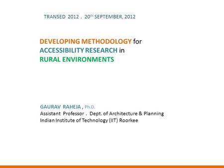 DEVELOPING METHODOLOGY for ACCESSIBILITY RESEARCH in RURAL ENVIRONMENTS TRANSED 2012. 20 th SEPTEMBER, 2012 GAURAV RAHEJA, Ph.D. Assistant Professor. Dept.