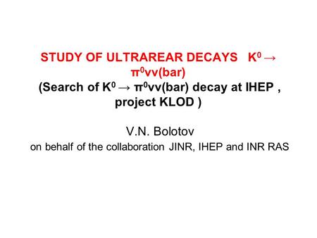 STUDY OF ULTRAREAR DECAYS K 0 → π 0 νν(bar) (Search of K 0 → π 0 νν(bar) decay at IHEP, project KLOD ) V.N. Bolotov on behalf of the collaboration JINR,