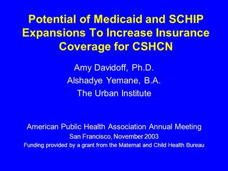 Potential of Medicaid and SCHIP Expansions To Increase Insurance Coverage for CSHCN Amy Davidoff, Ph.D. Alshadye Yemane, B.A. The Urban Institute American.