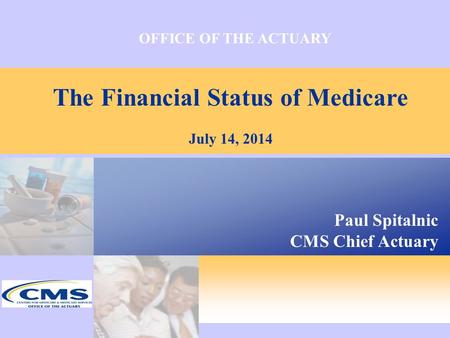 OFFICE OF THE ACTUARY The Financial Status of Medicare July 14, 2014 Paul Spitalnic CMS Chief Actuary.