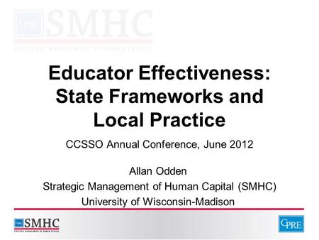 Educator Effectiveness: State Frameworks and Local Practice CCSSO Annual Conference, June 2012 Allan Odden Strategic Management of Human Capital (SMHC)