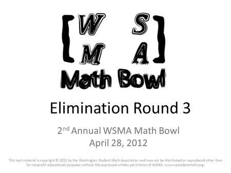 Elimination Round 3 2 nd Annual WSMA Math Bowl April 28, 2012 This test material is copyright © 2012 by the Washington Student Math Association and may.