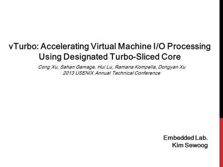 VTurbo: Accelerating Virtual Machine I/O Processing Using Designated Turbo-Sliced Core Embedded Lab. Kim Sewoog Cong Xu, Sahan Gamage, Hui Lu, Ramana Kompella,