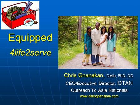 Chris Gnanakan, DMin, PhD, DD. CEO/Executive Director, OTAN Outreach To Asia Nationals www.chrisgnanakan.com Equipped 4life2serve.