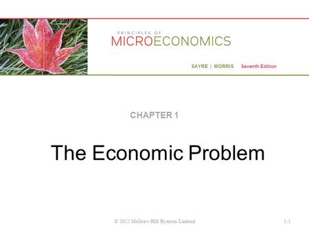 SAYRE | MORRIS Seventh Edition The Economic Problem CHAPTER 1 1-1© 2012 McGraw-Hill Ryerson Limited.