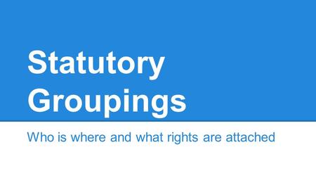 Statutory Groupings Who is where and what rights are attached.