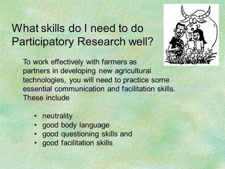 What skills do I need to do Participatory Research well? To work effectively with farmers as partners in developing new agricultural technologies, you.