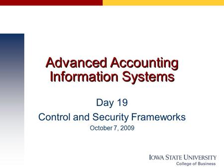 Advanced Accounting Information Systems Day 19 Control and Security Frameworks October 7, 2009.