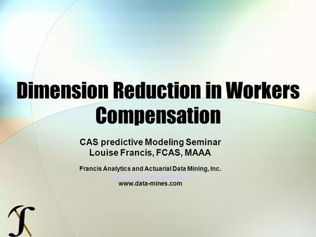 Dimension Reduction in Workers Compensation CAS predictive Modeling Seminar Louise Francis, FCAS, MAAA Francis Analytics and Actuarial Data Mining, Inc.