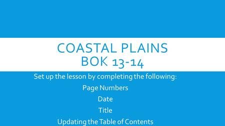 COASTAL PLAINS BOK 13-14 Set up the lesson by completing the following: Page Numbers Date Title Updating the Table of Contents.