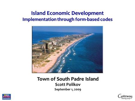 Island Economic Development Implementation through form-based codes Town of South Padre Island Scott Polikov September 1, 2009.