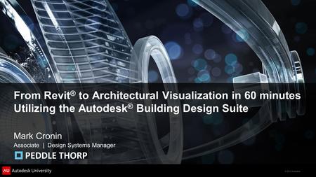 © 2012 Autodesk From Revit ® to Architectural Visualization in 60 minutes Utilizing the Autodesk ® Building Design Suite Mark Cronin Associate | Design.