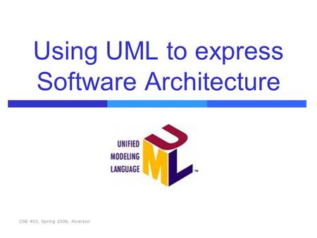 CSE 403, Spring 2008, Alverson Using UML to express Software Architecture.