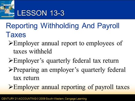 CENTURY 21 ACCOUNTING © 2009 South-Western, Cengage Learning LESSON 13-3 Reporting Withholding And Payroll Taxes  Employer annual report to employees.