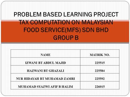 PROBLEM BASED LEARNING PROJECT TAX COMPUTATION ON MALAYSIAN FOOD SERVICE(MFS) SDN BHD GROUP B NAMEMATRIK NO. IZWANI BT ABDUL MAJID 225515 HAZWANI BT GHAZALI225584.