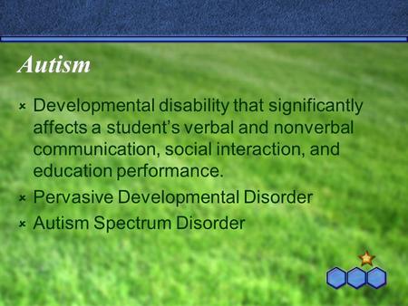 Autism  Developmental disability that significantly affects a student’s verbal and nonverbal communication, social interaction, and education performance.