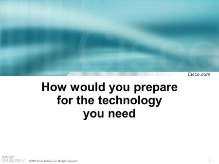 1 NCM-230 3046_05_2001_c1 © 2001, Cisco Systems, Inc. All rights reserved. How would you prepare for the technology you need.