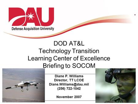 DOD AT&L Technology Transition Learning Center of Excellence Briefing to SOCOM Diane P. Williams Director, TT LCOE Diane.Williams@dau.mil (256) 722-1042.