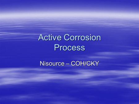 Active Corrosion Process Nisource – COH/CKY. Objectives  Understanding the terminology –Active Corrosion –& Suspected Areas of “Active Corrosion”  Developing.