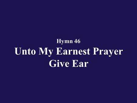 Hymn 46 Unto My Earnest Prayer Give Ear. Verse 1 Unto my earnest prayer give ear, nor hide Thee, O Most High;