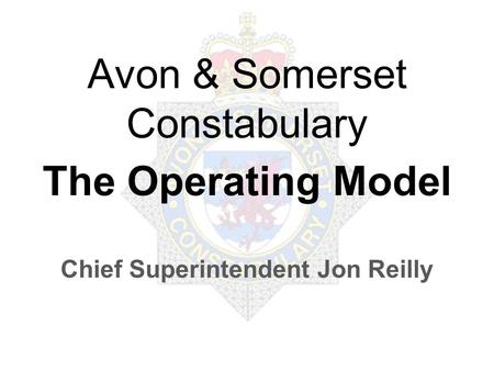 Avon & Somerset Constabulary The Operating Model Chief Superintendent Jon Reilly.