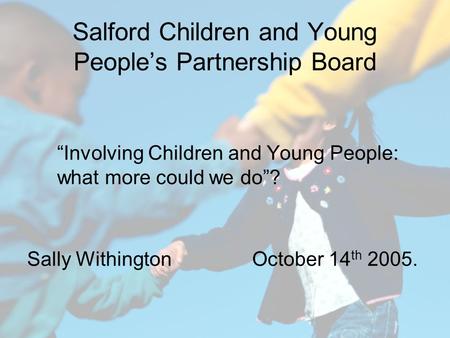 Salford Children and Young People’s Partnership Board “Involving Children and Young People: what more could we do”? Sally Withington October 14 th 2005.