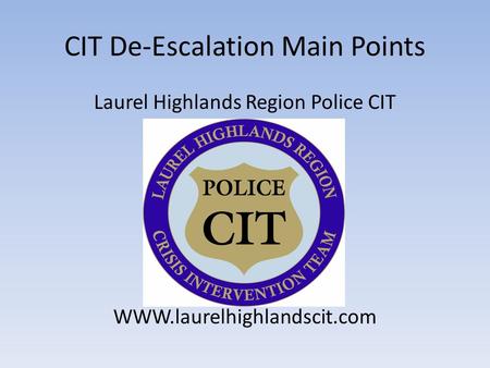 CIT De-Escalation Main Points Laurel Highlands Region Police CIT WWW.laurelhighlandscit.com.