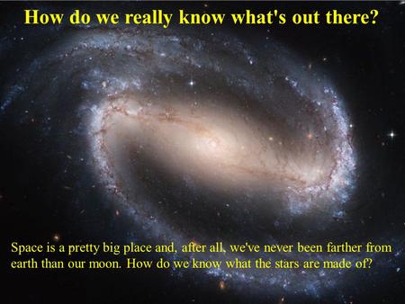 How do we really know what's out there? Space is a pretty big place and, after all, we've never been farther from earth than our moon. How do we know.