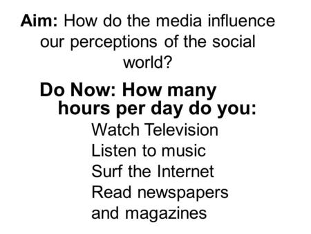 Aim: How do the media influence our perceptions of the social world? Do Now: How many hours per day do you: Watch Television Listen to music Surf the Internet.