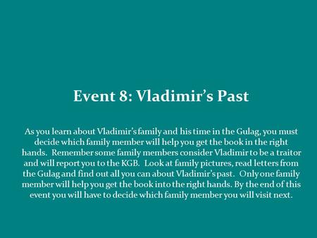 Event 8: Vladimir’s Past As you learn about Vladimir’s family and his time in the Gulag, you must decide which family member will help you get the book.